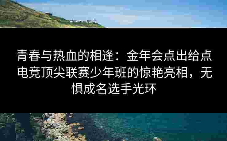青春与热血的相逢：金年会点出给点电竞顶尖联赛少年班的惊艳亮相，无惧成名选手光环