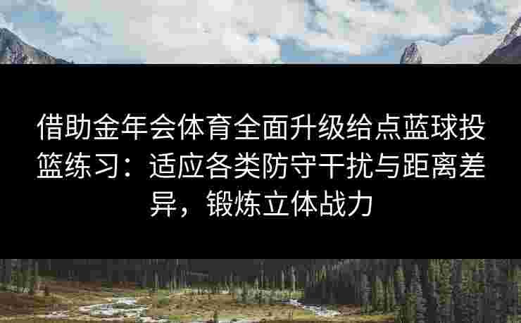 借助金年会体育全面升级给点蓝球投篮练习：适应各类防守干扰与距离差异，锻炼立体战力