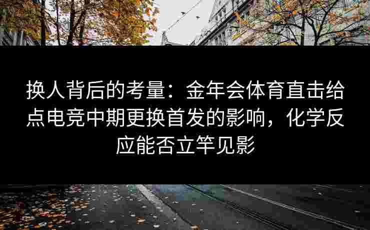 换人背后的考量：金年会体育直击给点电竞中期更换首发的影响，化学反应能否立竿见影
