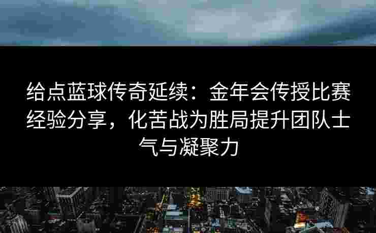 给点蓝球传奇延续：金年会传授比赛经验分享，化苦战为胜局提升团队士气与凝聚力