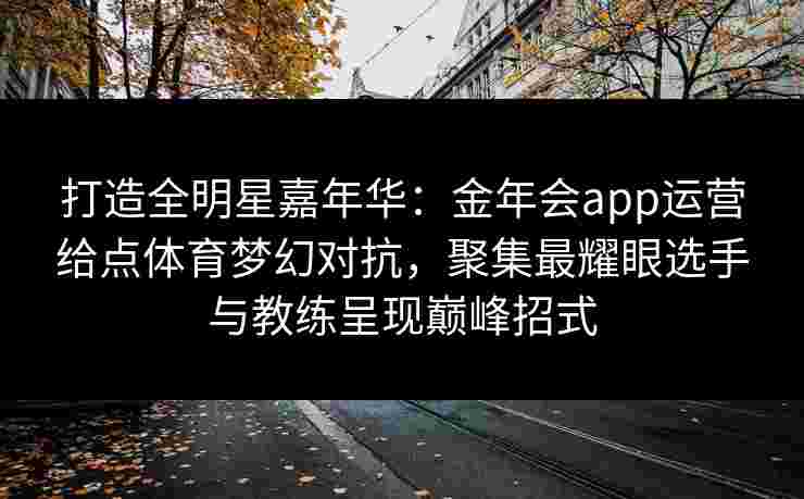打造全明星嘉年华：金年会app运营给点体育梦幻对抗，聚集最耀眼选手与教练呈现巅峰招式