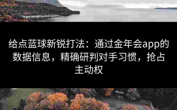 给点蓝球新锐打法：通过金年会app的数据信息，精确研判对手习惯，抢占主动权