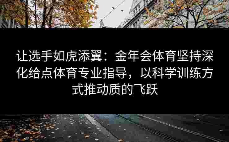 让选手如虎添翼:金年会体育坚持深化给点体育专业指导,以科学训练方式推动质的飞跃 让选手如虎添翼:金年会体育坚持深化给点体育专业指导,以科学训练方式推动质的飞跃
