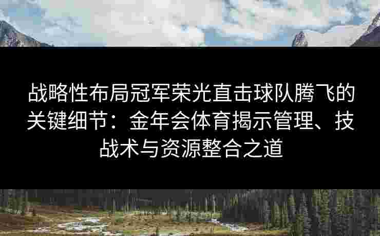 战略性布局冠军荣光直击球队腾飞的关键细节：金年会体育揭示管理、技战术与资源整合之道