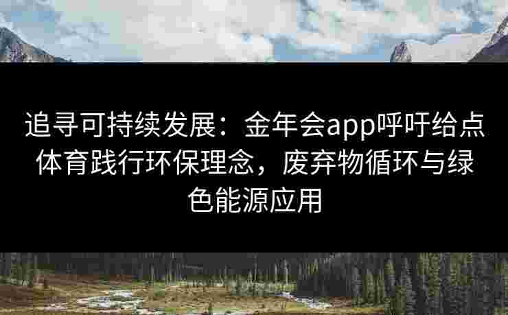 追寻可持续发展：金年会app呼吁给点体育践行环保理念，废弃物循环与绿色能源应用