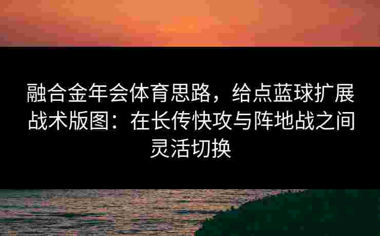 融合金年会体育思路，给点蓝球扩展战术版图：在长传快攻与阵地战之间灵活切换