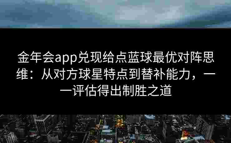金年会app兑现给点蓝球最优对阵思维：从对方球星特点到替补能力，一一评估得出制胜之道