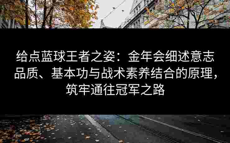 给点蓝球王者之姿：金年会细述意志品质、基本功与战术素养结合的原理，筑牢通往冠军之路