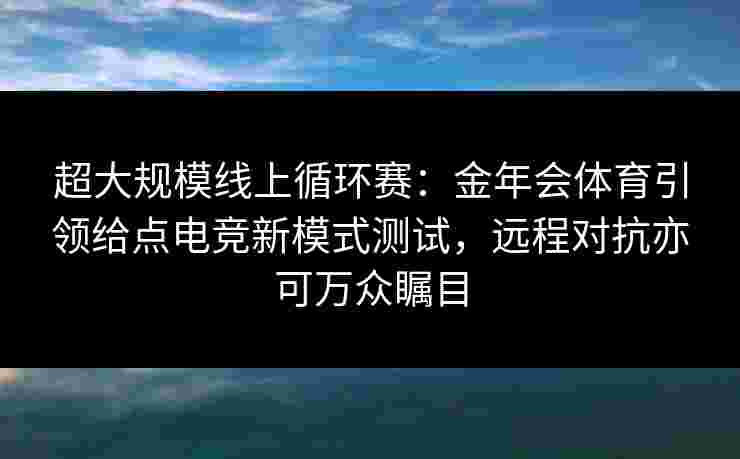 超大规模线上循环赛：金年会体育引领给点电竞新模式测试，远程对抗亦可万众瞩目